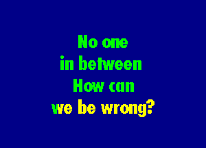 No one
in between

How can
we be wrong?