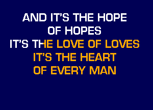 AND ITS THE HOPE
0F HOPES
ITS THE LOVE OF LOVES
ITS THE HEART
OF EVERY MAN