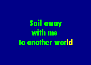 Sail away

wilh me
lo unoiher wmld