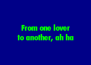 From one lover

to anoiher, ah ha