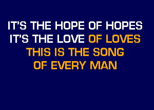 ITS THE HOPE 0F HOPES
ITS THE LOVE OF LOVES
THIS IS THE SONG
OF EVERY MAN