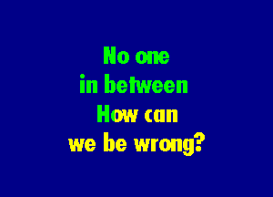 No one
in between

How can
we be wrong?