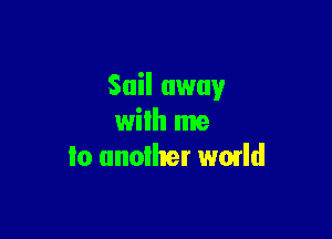 Sail away

wilh me
lo unoiher wmld