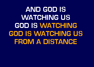 AND GOD IS
WATCHING US
GOD IS WATCHING
GOD IS WATCHING US
FROM A DISTANCE