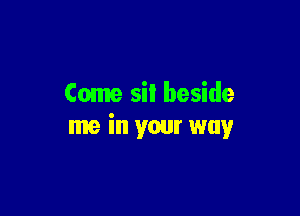 Come sil beside

me in your way