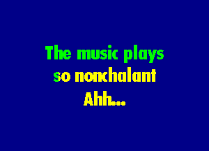 The music plays

so nomhalunl
Ahh...