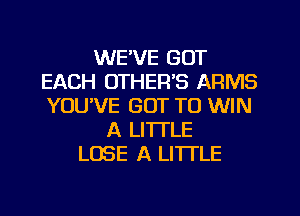 WE'VE GOT
EACH OTHEFFS ARMS
YOUVE GOT TO WIN

A LITTLE
LOSE A LITTLE