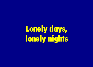 Lonely days,

lonely nighls