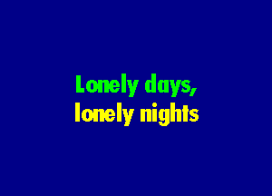 Lonely days,

lonely nighls