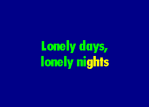 Lonely days,

lonely nighls