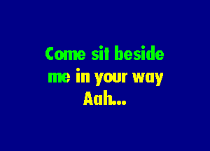 Come sil beside

me in your way
nah...