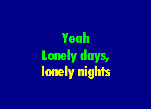 Yeah

Lonely days,
lonely nights