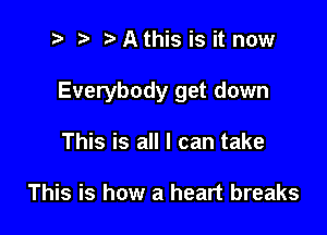 t' t' s Athis is it now

Everybody get down

This is all I can take

This is how a heart breaks