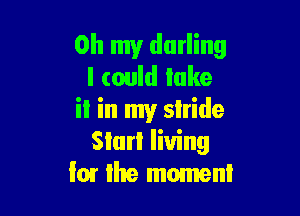 Oh my darling
I could lake

il in my slride
Siurl living
I01 the moment