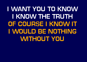 I WANT YOU TO KNOW
I KNOW THE TRUTH
OF COURSE I KNOW IT
I WOULD BE NOTHING
INITHOUT YOU