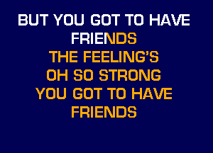 BUT YOU GOT TO HAVE
FRIENDS
THE FEELINGS
0H 80 STRONG
YOU GOT TO HAVE
FRIENDS