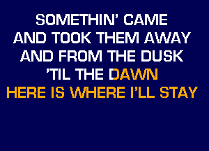 SOMETHIN' CAME
AND TOOK THEM AWAY
AND FROM THE DUSK
'TIL THE DAWN
HERE IS WHERE I'LL STAY