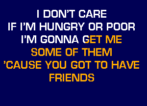 I DON'T CARE
IF I'M HUNGRY 0R POOR
I'M GONNA GET ME
SOME OF THEM
'CAUSE YOU GOT TO HAVE
FRIENDS