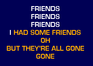 FRIENDS
FRIENDS
FRIENDS
I HAD SOME FRIENDS
0H
BUT THEY'RE ALL GONE
GONE