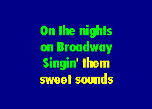 0n the nights
on Broadway

Singin' Ihem
sweet sounds