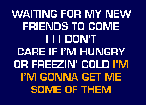 WAITING FOR MY NEW
FRIENDS TO COME
I I I DON'T
CARE IF I'M HUNGRY
0R FREEZINI COLD I'M
I'M GONNA GET ME
SOME OF THEM