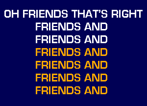 0H FRIENDS THAT'S RIGHT
FRIENDS AND
FRIENDS AND
FRIENDS AND
FRIENDS AND
FRIENDS AND
FRIENDS AND