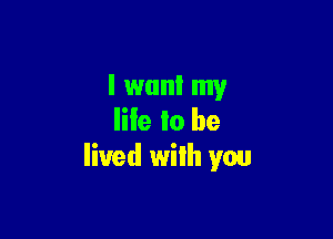 I want my

life lo be
lived with you