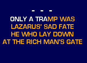 ONLY A TRAMP WAS

LAZARUS' SAD FATE

HE WHO LAY DOWN
AT THE RICH MAN'S GATE