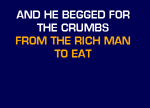 AND HE BEGGED FOR
THE CRUMBS
FROM THE RICH MAN
TO EAT