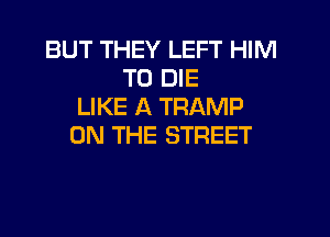 BUT THEY LEFT HIM
TO DIE
LIKE A TRAMP

ON THE STREET