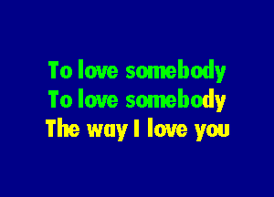 To love somebody

To love somebody
The way I love you