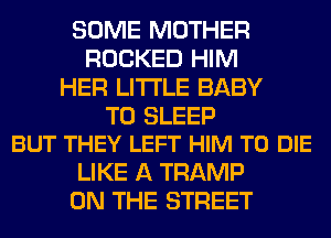 SOME MOTHER
ROCKED HIM
HER LITI'LE BABY

T0 SLEEP
BUT THEY LEFT HIM TO DIE

LIKE A TRAMP
ON THE STREET