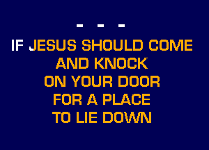 IF JESUS SHOULD COME
AND KNOCK
ON YOUR DOOR
FOR A PLACE
TO LIE DOWN