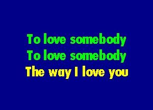 To love somebody

To love somebody
The way I love you