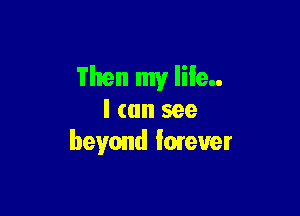 Then my life

I can see
beyond forever