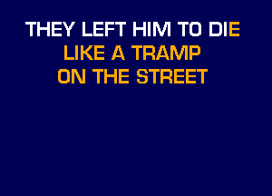 THEY LEFT HIM TO DIE
LIKE A TRAMP
ON THE STREET