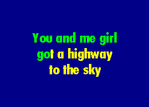 You and me girl

90! a highway
Io lhe sky