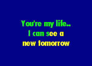 You're my life

I can see a
new tomorrow