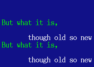 But what it is,

though old so new
But what it is,

though old so new