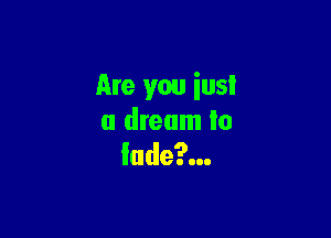 Are you iusi

a dream to
lude?...