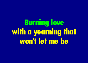 Burning love

wilh a yearning lhul
won't let me be