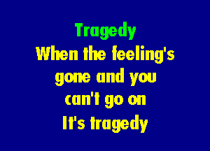 Tragedy
When lite feeling's

gone and you
can't go on
It's tragedy