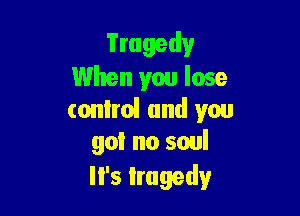 Tragedy
When you lose

comm! and you
goi no soul

'5 Irugedy