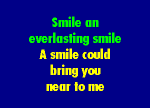 Smile an
everlasting smile

A smile (ould
bring you
near Io me
