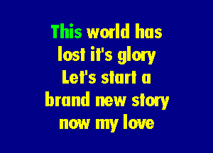 'i'his wmld has
lost il's glow

Let's start a
brand new story
now my love