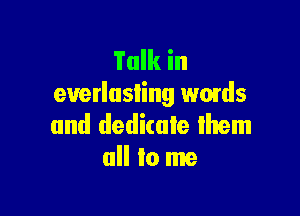 Talk in
euerlusling wads

and dedicate them
all to me