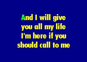 And I will give
you all my lile

I'm here il you
should (all lo me