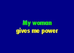 My woman

gives me power