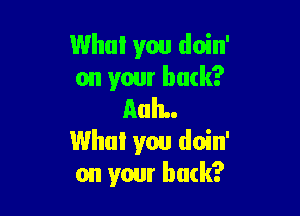 Who! you doin'
on your back?

AuIL.
Who! you doin'
on your buck?