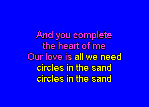 And you complete
the heart of me

Our love is all we need
circles in the sand
circles in the sand
